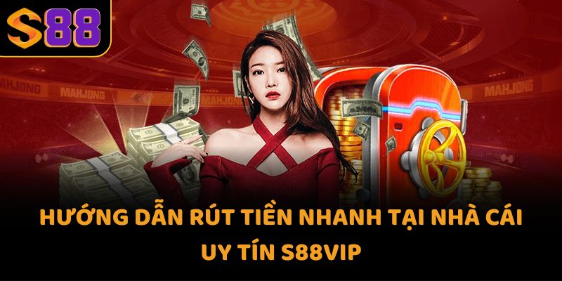 Hướng dẫn rút tiền nhanh tại nhà cái uy tín S88VIP