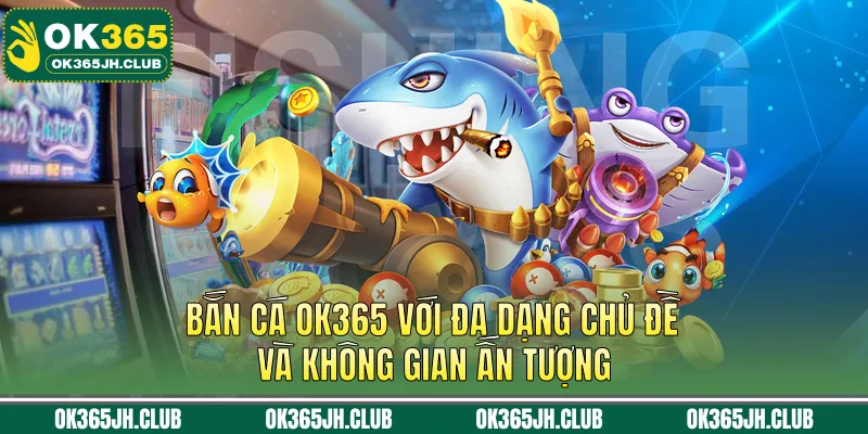 Bắn cá OK365 với đa dạng chủ đề và không gian ấn tượng