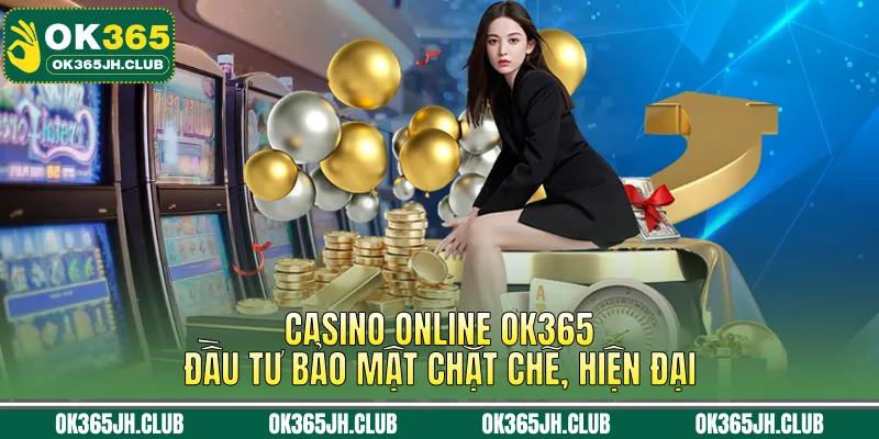 Casino Online OK365 đầu tư bảo mật chặt chẽ, hiện đại