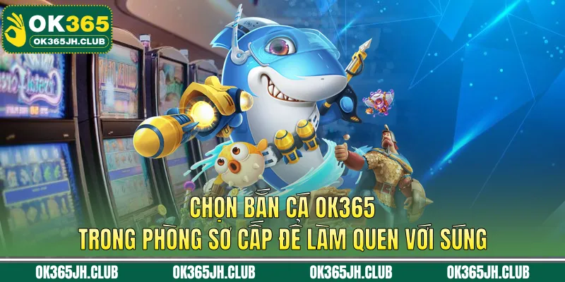 Chọn bắn cá OK365 trong phòng sơ cấp để làm quen với súng