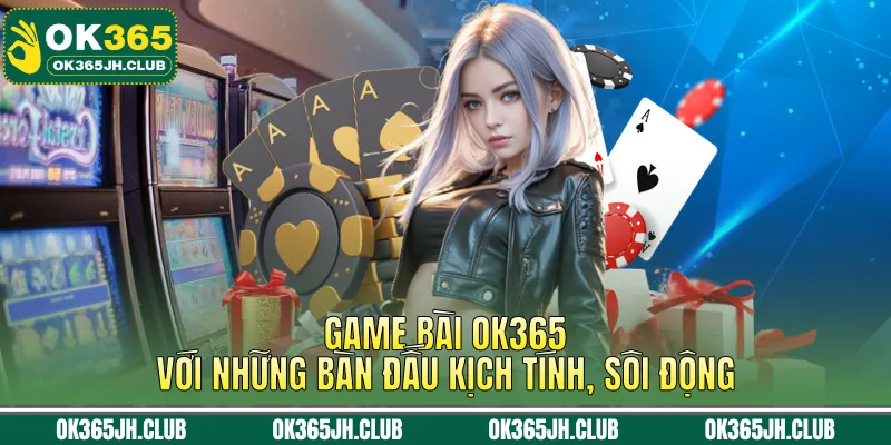 Game bài OK365 với những bàn đấu kịch tính, sôi động