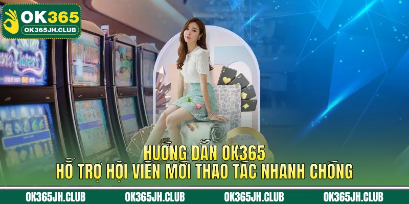 Hướng dẫn OK365 hỗ trợ hội viên mới thao tác nhanh chóng
