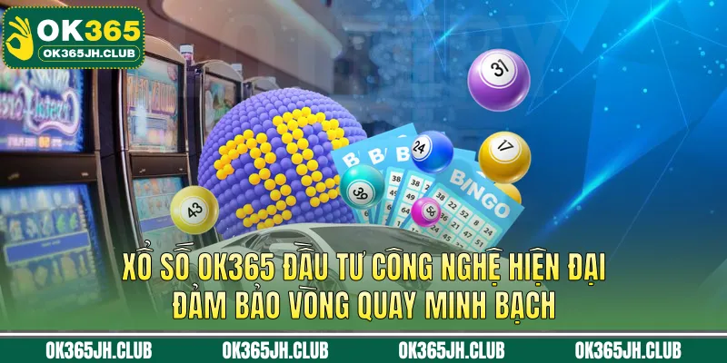 Xổ số OK365 đầu tư công nghệ hiện đại, đảm bảo vòng quay minh bạch