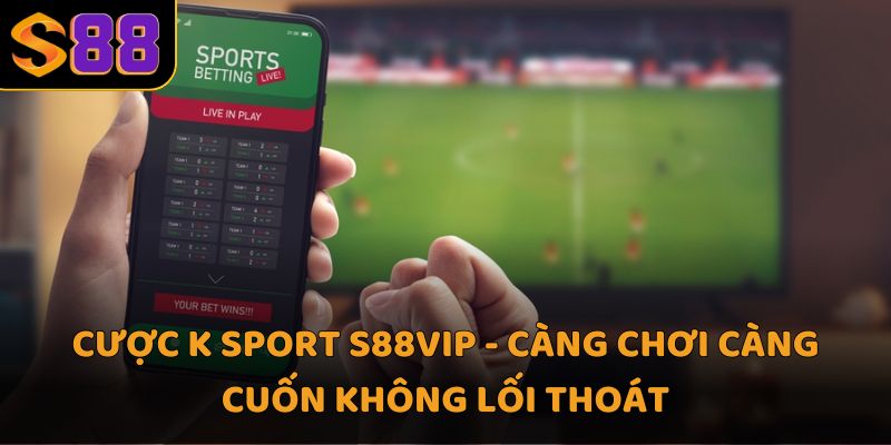 Cược K sport S88VIP - Càng chơi càng cuốn không lối thoát