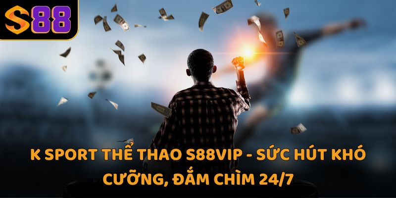 K Sport thể thao S88VIP - Sức hút khó cưỡng, đắm chìm 24/7