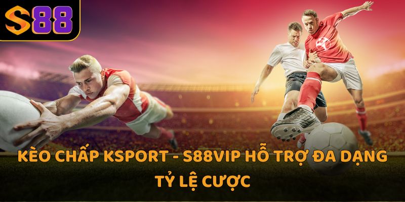 Kèo chấp Ksport - S88VIP hỗ trợ đa dạng tỷ lệ cược